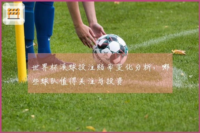 世界杯滚球投注赔率变化分析，哪些球队值得关注与投资