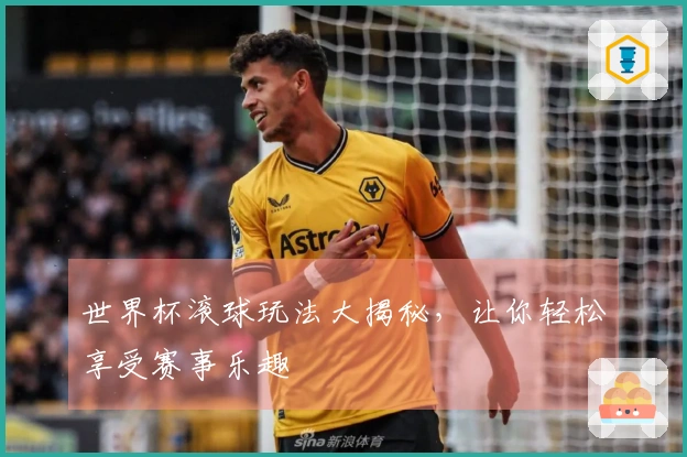 世界杯滚球玩法大揭秘，让你轻松享受赛事乐趣