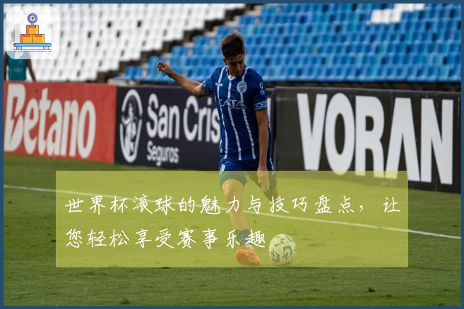 世界杯滚球的魅力与技巧盘点，让您轻松享受赛事乐趣