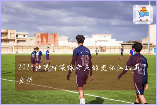 2026世界杯滚球带来的变化和机遇分析