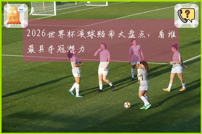 2026世界杯滚球赔率大盘点，看谁最具夺冠潜力