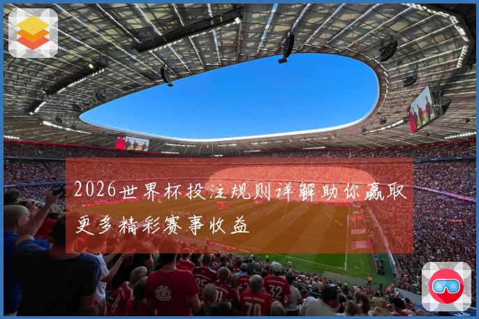 2026世界杯投注规则详解助你赢取更多精彩赛事收益