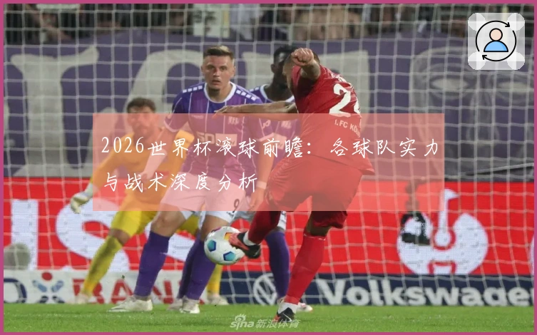 2026世界杯滚球前瞻：各球队实力与战术深度分析