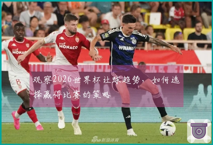 观察2026世界杯让球趋势，如何选择赢得比赛的策略
