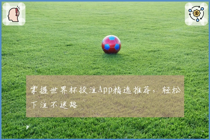 掌握世界杯投注App精选推荐，轻松下注不迷路