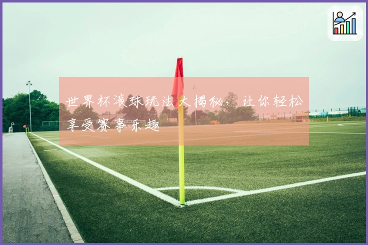 世界杯滚球玩法大揭秘，让你轻松享受赛事乐趣