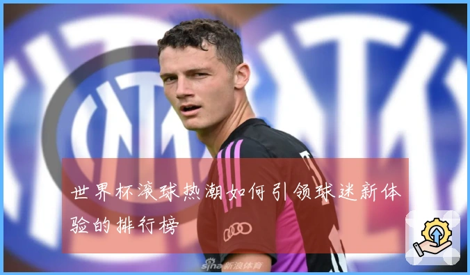 世界杯滚球热潮如何引领球迷新体验的排行榜