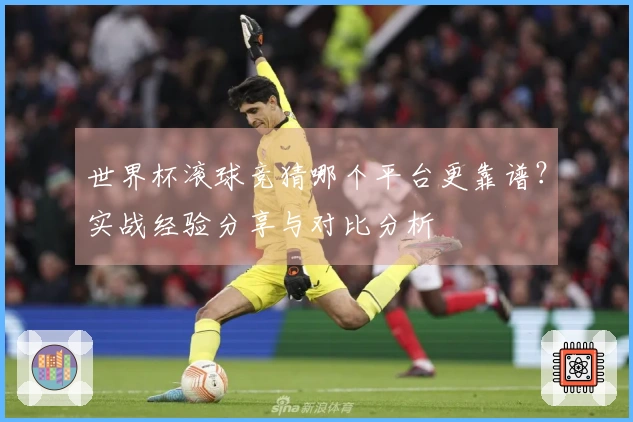 世界杯滚球竞猜哪个平台更靠谱？实战经验分享与对比分析