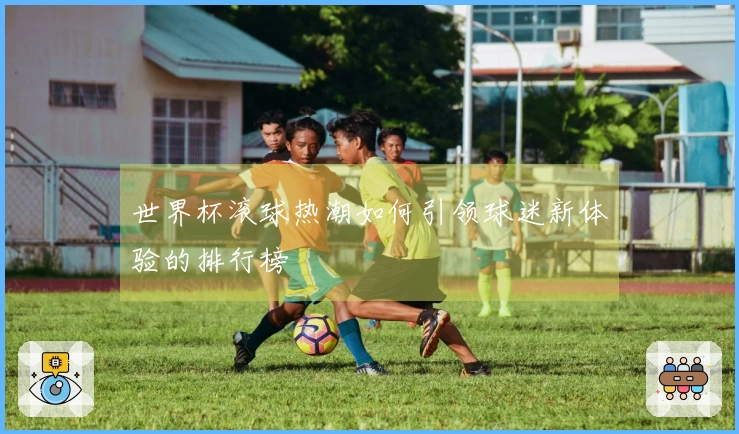 世界杯滚球热潮如何引领球迷新体验的排行榜