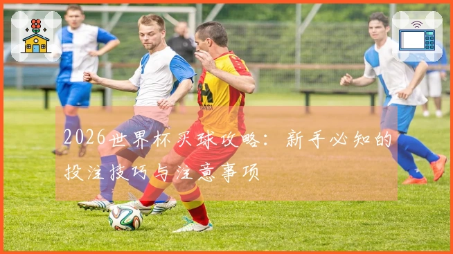 2026世界杯买球攻略：新手必知的投注技巧与注意事项
