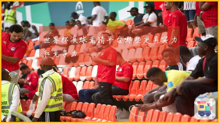 世界杯滚球竞猜平台哪些更具实力和竞争力