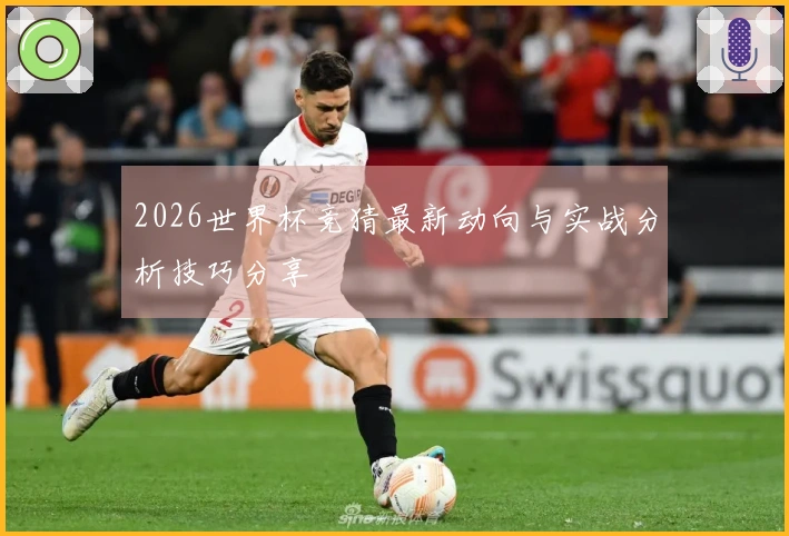 2026世界杯竞猜最新动向与实战分析技巧分享