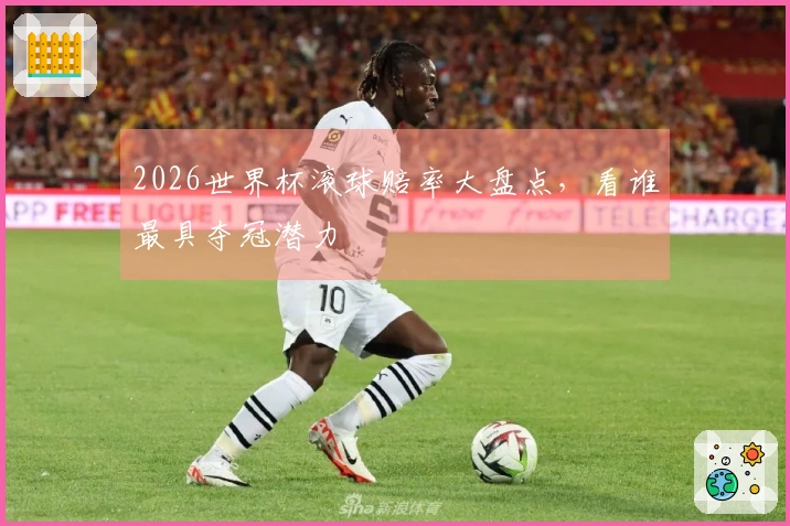 2026世界杯滚球赔率大盘点，看谁最具夺冠潜力