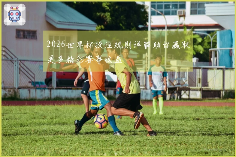 2026世界杯投注规则详解助你赢取更多精彩赛事收益