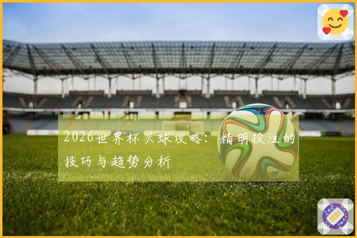 2026世界杯买球攻略：精明投注的技巧与趋势分析