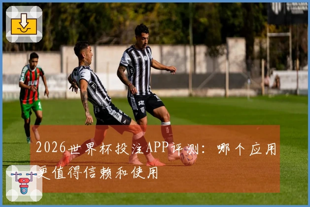 2026世界杯投注APP评测：哪个应用更值得信赖和使用