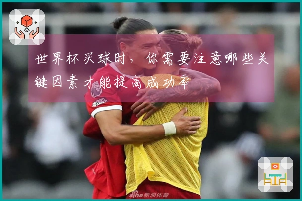 世界杯买球时，你需要注意哪些关键因素才能提高成功率