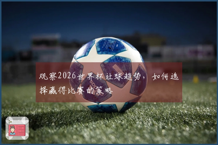 观察2026世界杯让球趋势，如何选择赢得比赛的策略