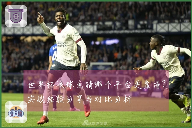 世界杯滚球竞猜哪个平台更靠谱？实战经验分享与对比分析